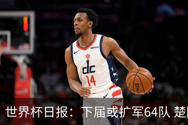 世界杯日报：下届或扩军64队 楚阿梅尼复出战西班牙