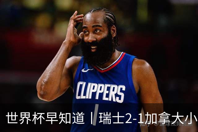 世界杯早知道丨瑞士2-1加拿大小组第一出线 波黑3-1卡塔尔
