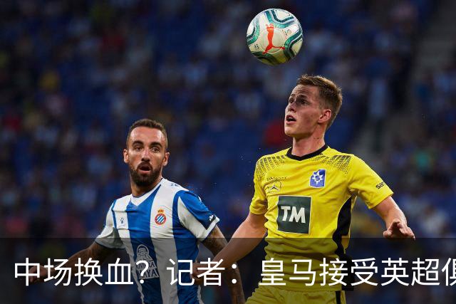 中场换血？记者：皇马接受英超俱乐部对卡马文加和楚阿梅尼的报价