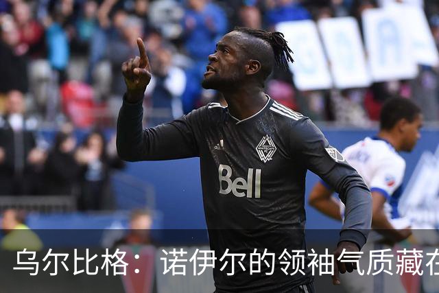 乌尔比格：诺伊尔的领袖气质藏在每一次训练里，他能让所有人变强