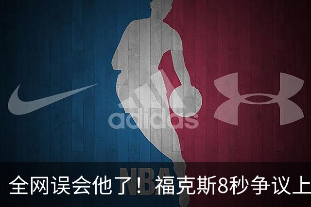 全网误会他了！福克斯8秒争议上篮并非上头，真实思路太清醒！