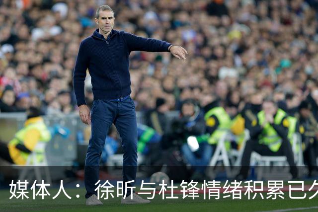 媒体人：徐昕与杜锋情绪积累已久 前者未来很难再真正回到广东队