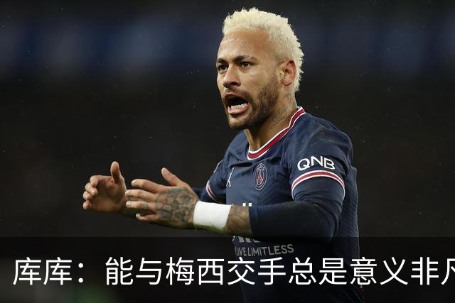 库库：能与梅西交手总是意义非凡，这或许是他国家队生涯最后一战