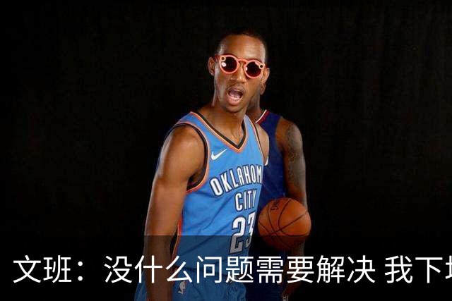 文班：没什么问题需要解决 我下场只需正常发挥即可 所以我不担心