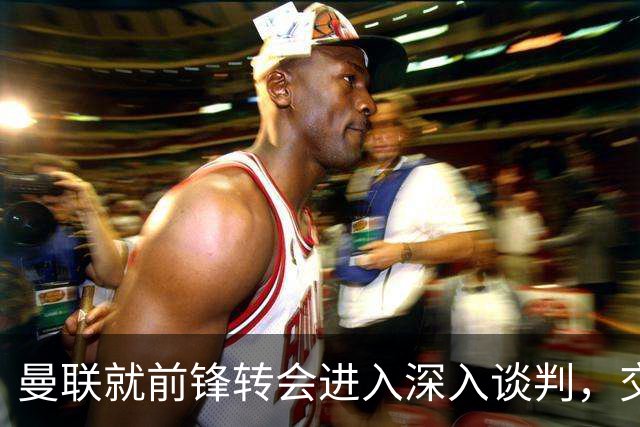 曼联就前锋转会进入深入谈判，交易附带2.71 亿元买断条款