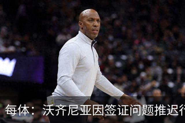 每体：沃齐尼亚因签证问题推迟行程，智利联赛球衣不允许印绰号