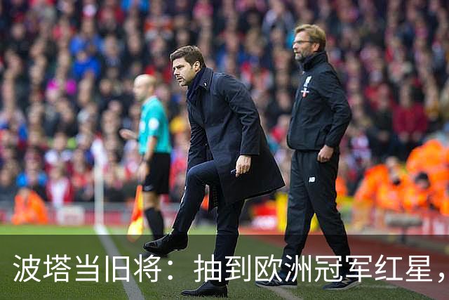 波塔当旧将：抽到欧洲冠军红星，我差点晕过去