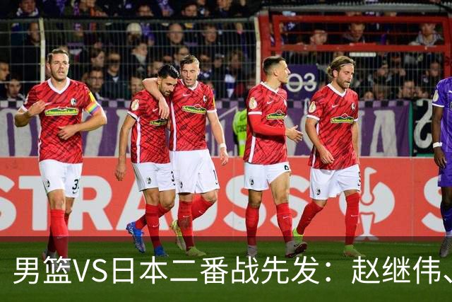 男篮VS日本二番战先发：赵继伟、贺希宁、王俊杰、朱俊龙、胡金秋