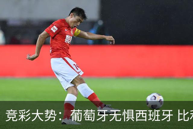 竞彩大势：葡萄牙无惧西班牙 比利时信心不足