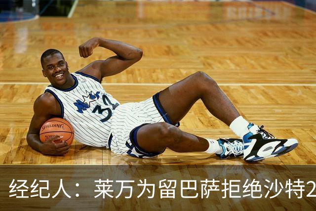 经纪人：莱万为留巴萨拒绝沙特2亿欧合同，拉波希望他再留一年