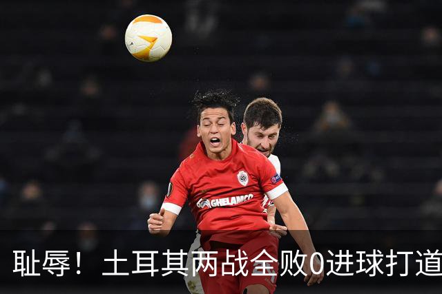 耻辱！土耳其两战全败0进球打道回府 半场多打一人难破门