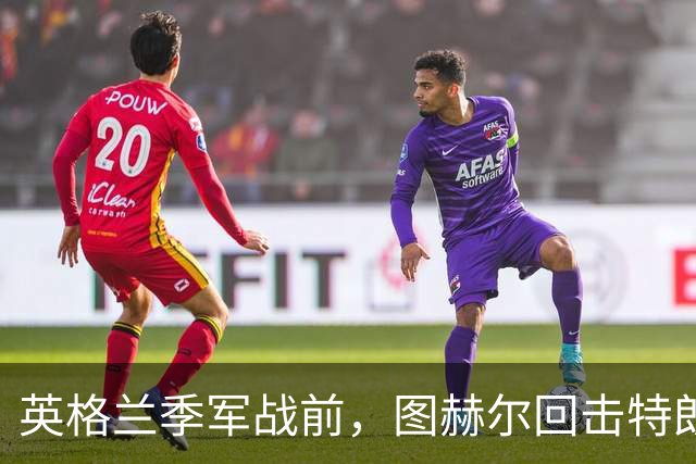 英格兰季军战前，图赫尔回击特朗普批评：不后悔防守策略