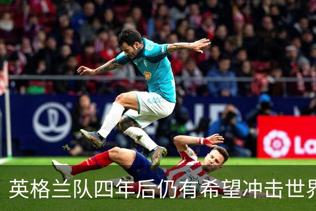 英格兰队四年后仍有希望冲击世界杯冠军，凯恩能否参加是唯一隐忧
