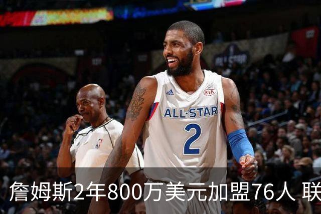 詹姆斯2年800万美元加盟76人 联手大帝+马克西+布朗
