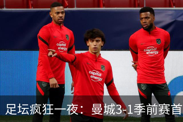 足坛疯狂一夜：曼城3-1季前赛首胜，切尔西0-1+阿隆索上任2连败，米兰1-1国米