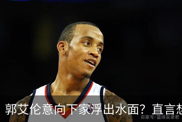 郭艾伦意向下家浮出水面？直言想与一人合作，想被一人骂