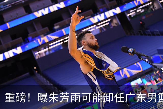 重磅！曝朱芳雨可能卸任广东男篮总经理 任期内曾助队完成3连冠
