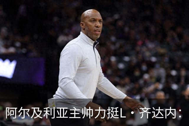 阿尔及利亚主帅力挺L·齐达内：每人都有犯错的权利 对他充满信心