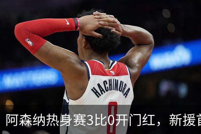阿森纳热身赛3比0开门红，新援首秀献助攻