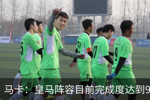马卡：皇马阵容目前完成度达到95%，若有球员出售不排除新援加盟