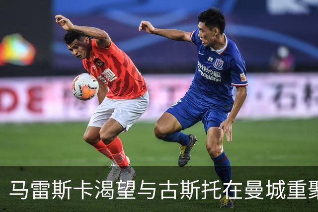 马雷斯卡渴望与古斯托在曼城重聚 切尔西标价7500万镑！