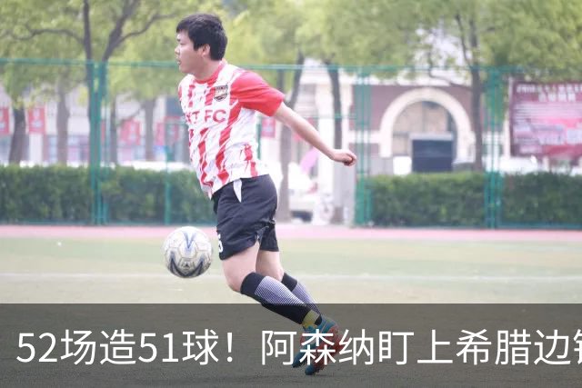 52场造51球！阿森纳盯上希腊边锋，3500万英镑或创比甲纪录