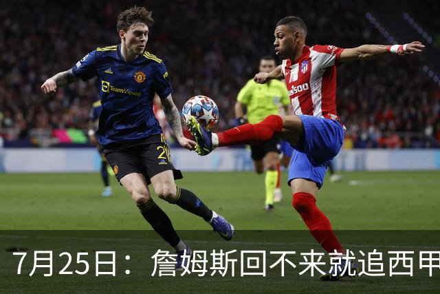 7月25日：詹姆斯回不来就追西甲MVP？骑士B计划曝光！4年2.73亿锁死米切尔后