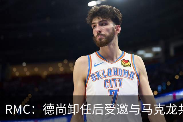 RMC：德尚卸任后受邀与马克龙共进晚餐，谈自己卸任后的安排