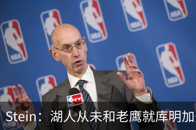 Stein：湖人从未和老鹰就库明加先签后换交易进行实质性谈判！